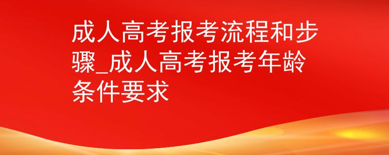 成人高考报考流程和步骤_成人高考报考年龄条件要求