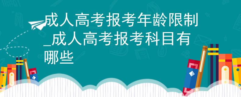成人高考报考年龄限制_成人高考报考科目有哪些
