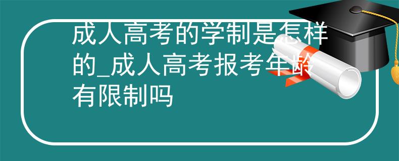 成人高考的学制是怎样的_成人高考报考年龄有限制吗