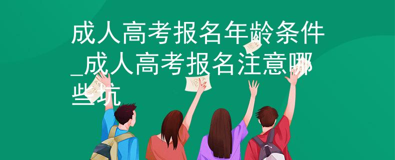 成人高考报名年龄条件_成人高考报名注意哪些坑