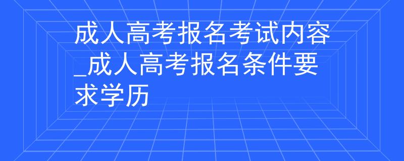 成人高考报名考试内容_成人高考报名条件要求学历