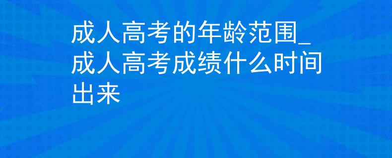 成人高考的年龄范围_成人高考成绩什么时间出来