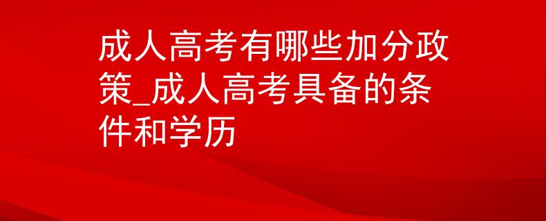 成人高考有哪些加分政策_成人高考具备的条件和学历