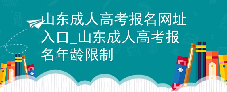 山东成人高考报名网址入口_山东成人高考报名年龄限制