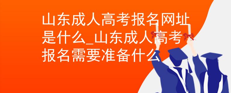 山东成人高考报名网址是什么_山东成人高考报名需要准备什么