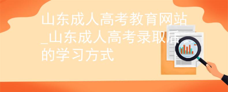 山东成人高考教育网站_山东成人高考录取后的学习方式