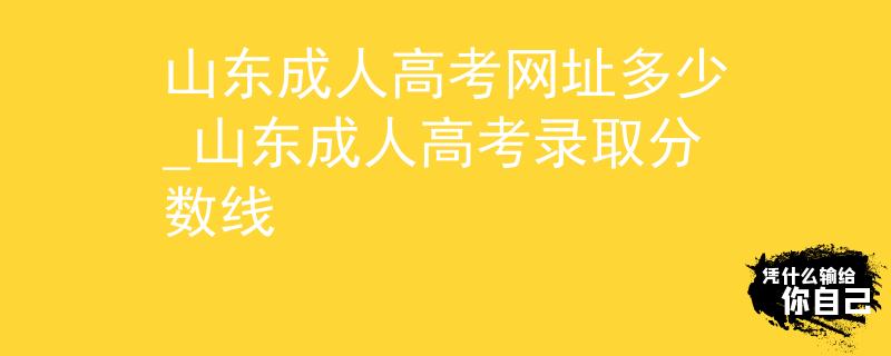 山东成人高考网址多少_山东成人高考录取分数线