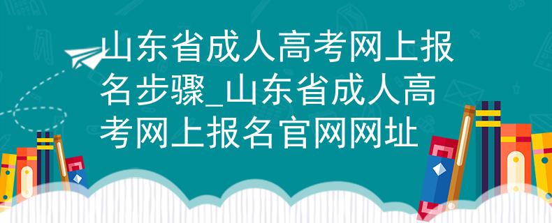 山东省成人高考网上报名步骤_山东省成人高考网上报名官网网址