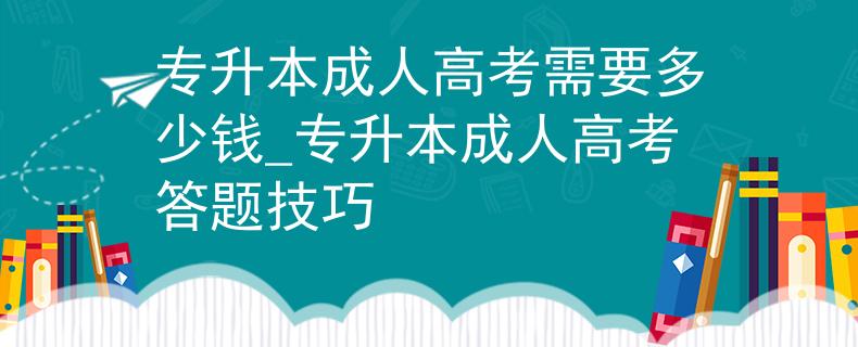 专升本成人高考需要多少钱_专升本成人高考答题技巧