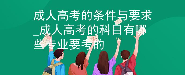 成人高考的条件与要求_成人高考的科目有哪些专业要考的