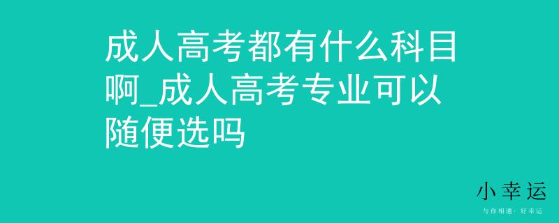 成人高考都有什么科目啊_成人高考专业可以随便选吗