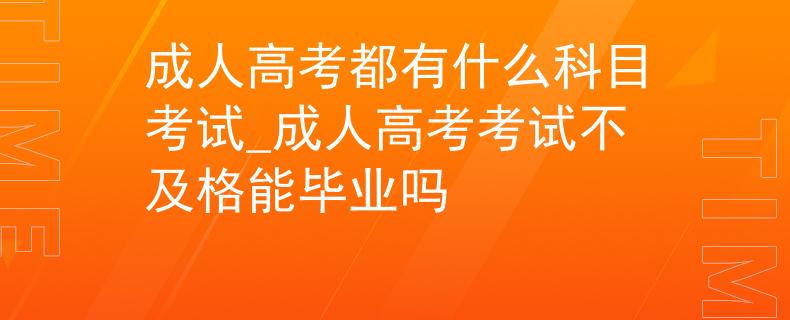 成人高考都有什么科目考试_成人高考考试不及格能毕业吗