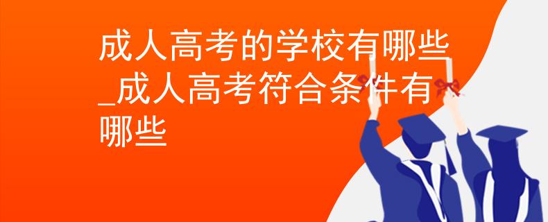 成人高考的学校有哪些_成人高考符合条件有哪些
