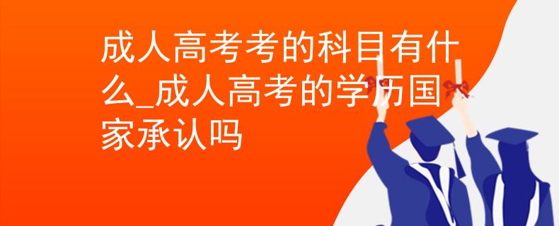 成人高考考的科目有什么_成人高考的学历国家承认吗