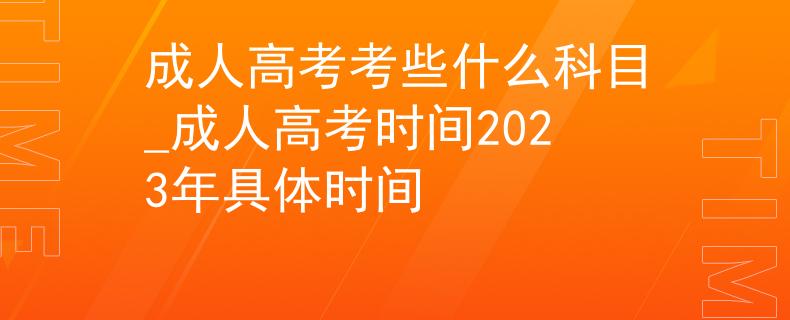 成人高考考些什么科目_成人高考时间2023年具体时间