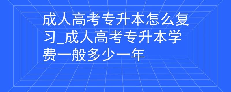 成人高考专升本怎么复习_成人高考专升本学费一般多少一年
