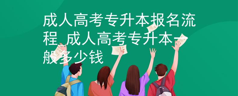 成人高考专升本报名流程_成人高考专升本一般多少钱