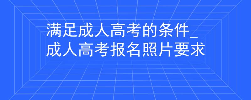 满足成人高考的条件_成人高考报名照片要求