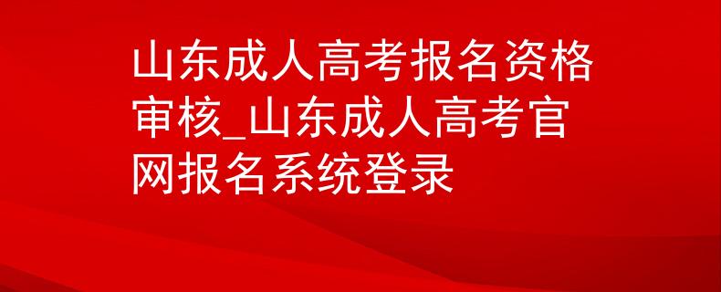山东成人高考报名资格审核_山东成人高考官网报名系统登录