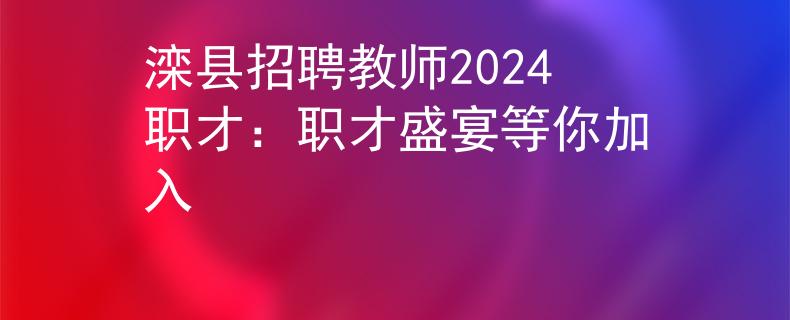 滦县招聘教师2024职才：职才盛宴等你加入