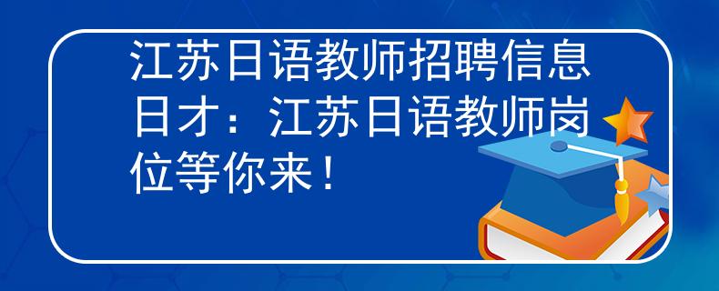 江苏日语教师招聘信息日才:江苏日语教师岗位等你来! 江苏日语教师招聘信息日才:江苏日语教师岗位等你来!