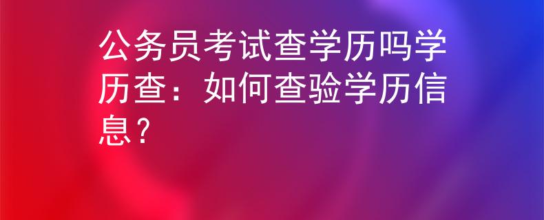 公务员考试查学历吗学历查：如何查验学历信息？
