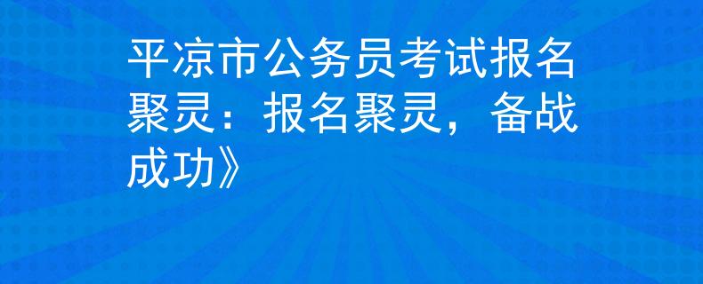 平凉市公务员考试报名聚灵：报名聚灵，备战成功》