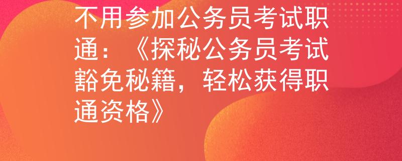 不用参加公务员考试职通：《探秘公务员考试豁免秘籍，轻松获得职通资格》