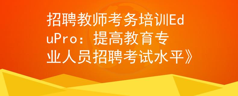 招聘教师考务培训EduPro：提高教育专业人员招聘考试水平》