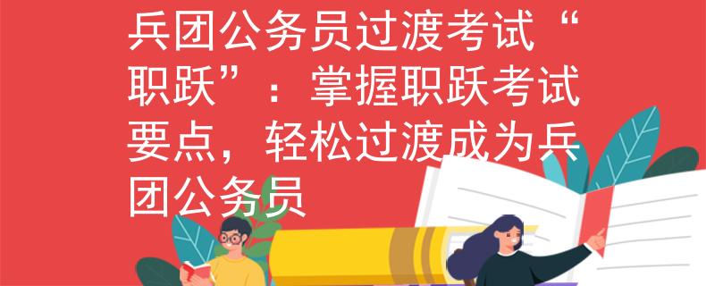 兵团公务员过渡考试“职跃”：掌握职跃考试要点，轻松过渡成为兵团公务员