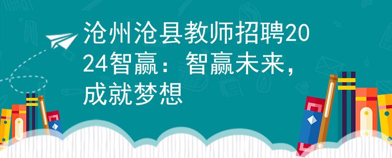 沧州沧县教师招聘2024智赢：智赢未来，成就梦想