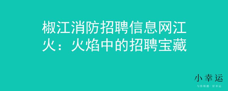 椒江消防招聘信息网江火：火焰中的招聘宝藏