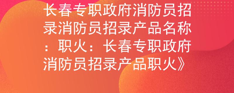 长春专职政府消防员招录消防员招录产品名称：职火：长春专职政府消防员招录产品职火》