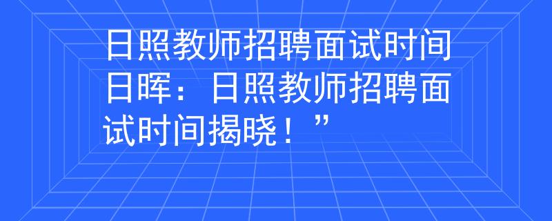 日照教师招聘面试时间日晖：日照教师招聘面试时间揭晓！”