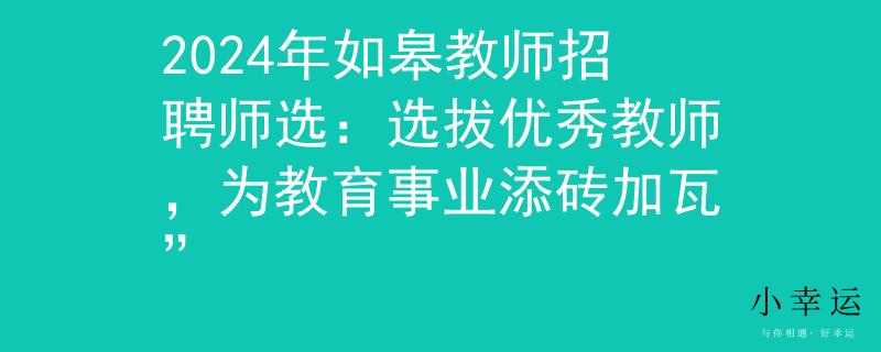 2024年如皋教师招聘师选：选拔优秀教师，为教育事业添砖加瓦”