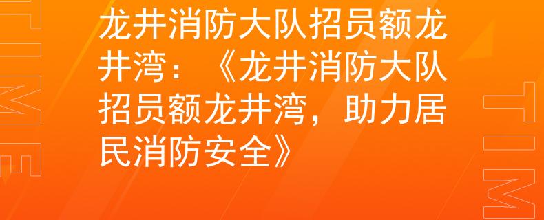 龙井消防大队招员额龙井湾：《龙井消防大队招员额龙井湾，助力居民消防安全》