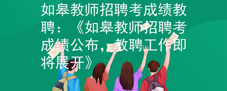 如皋教师招聘考成绩教聘：《如皋教师招聘考成绩公布，教聘工作即将展开》