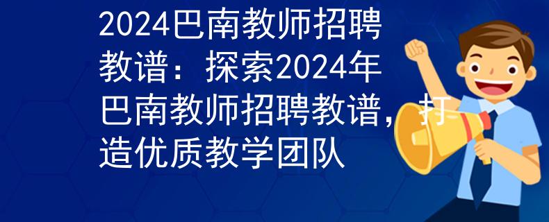 2024巴南教师招聘教谱：探索2024年巴南教师招聘教谱，打造优质教学团队