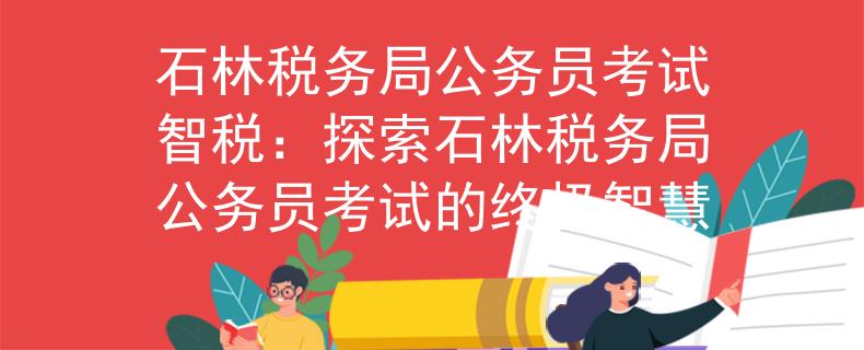 石林税务局公务员考试智税：探索石林税务局公务员考试的终极智慧