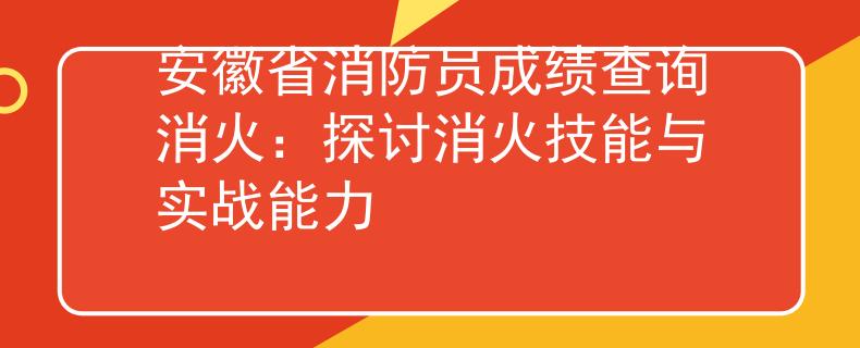 安徽省消防员成绩查询消火：探讨消火技能与实战能力