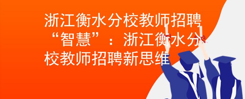 浙江衡水分校教师招聘“智慧”：浙江衡水分校教师招聘新思维