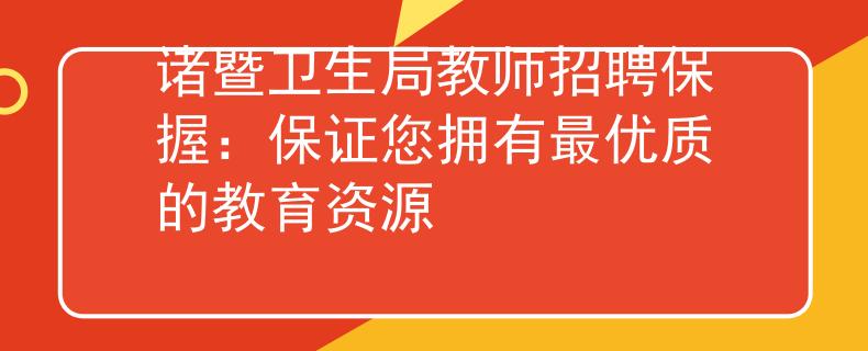 诸暨卫生局教师招聘保握：保证您拥有最优质的教育资源