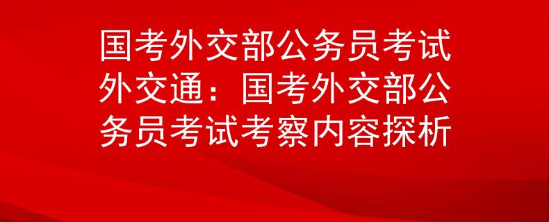 国考外交部公务员考试外交通：国考外交部公务员考试考察内容探析