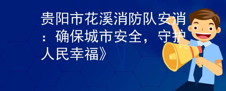 贵阳市花溪消防队安消：确保城市安全，守护人民幸福》