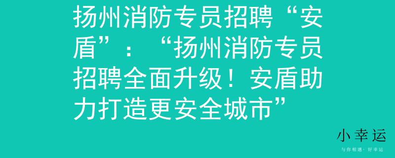 扬州消防专员招聘“安盾”：“扬州消防专员招聘全面升级！安盾助力打造更安全城市”