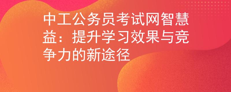 中工公务员考试网智慧益：提升学习效果与竞争力的新途径