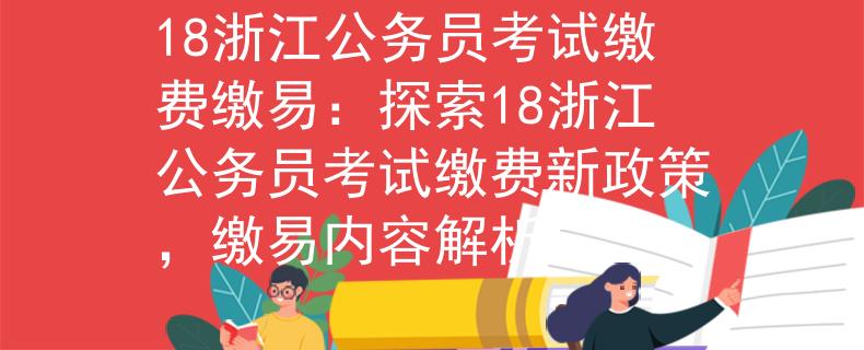 18浙江公务员考试缴费缴易：探索18浙江公务员考试缴费新政策，缴易内容解析