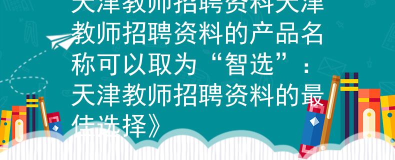 天津教师招聘资料天津教师招聘资料的产品名称可以取为“智选”：天津教师招聘资料的最佳选择》