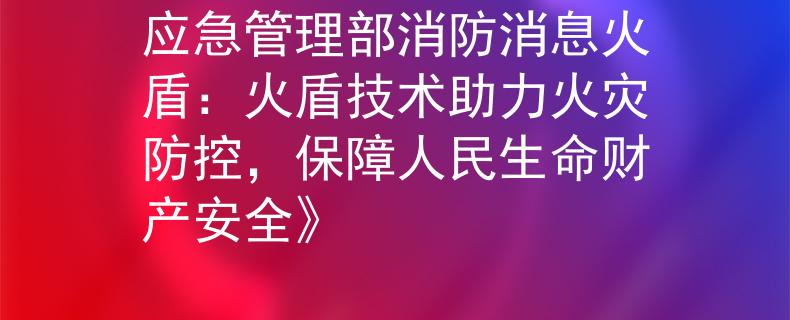 应急管理部消防消息火盾：火盾技术助力火灾防控，保障人民生命财产安全》