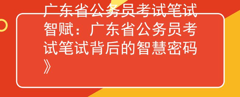 广东省公务员考试笔试智赋：广东省公务员考试笔试背后的智慧密码》